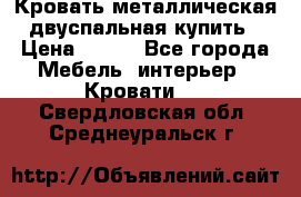 Кровать металлическая двуспальная купить › Цена ­ 850 - Все города Мебель, интерьер » Кровати   . Свердловская обл.,Среднеуральск г.